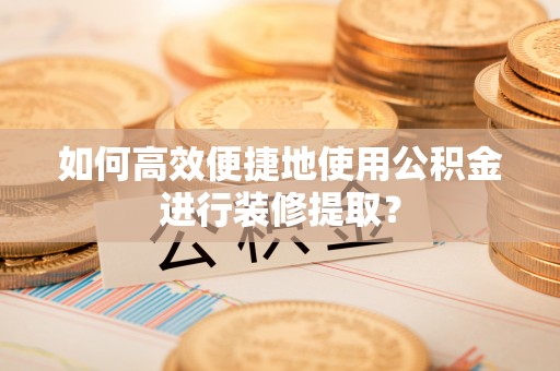 晴隆如何高效便捷地使用公积金进行装修提取？