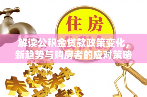 晴隆解读公积金贷款政策变化，新趋势与购房者的应对策略