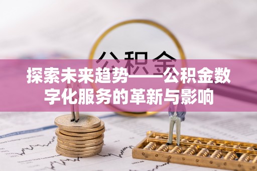 晴隆探索未来趋势——公积金数字化服务的革新与影响
