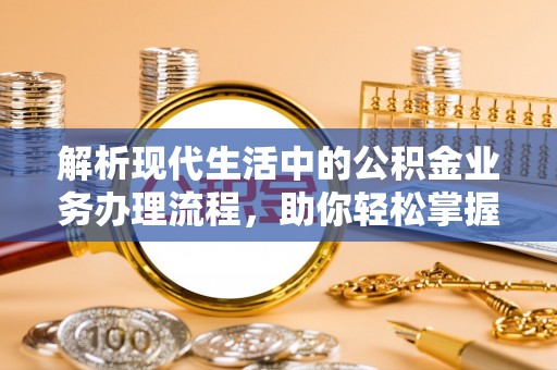 晴隆解析现代生活中的公积金业务办理流程，助你轻松掌握关键步骤