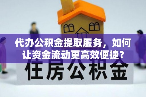 晴隆代办公积金提取服务，如何让资金流动更高效便捷？