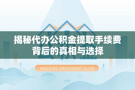 晴隆揭秘代办公积金提取手续费背后的真相与选择