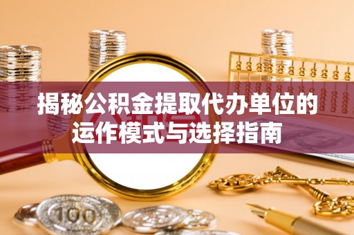 晴隆揭秘公积金提取代办单位的运作模式与选择指南