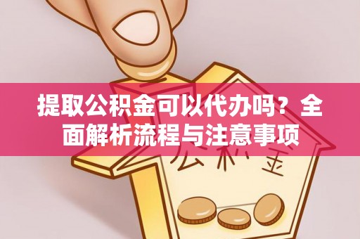 晴隆提取公积金可以代办吗？全面解析流程与注意事项
