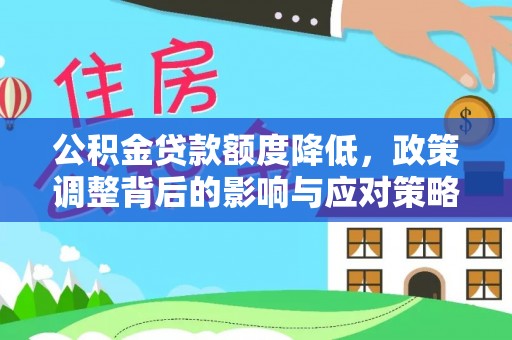 晴隆公积金贷款额度降低，政策调整背后的影响与应对策略