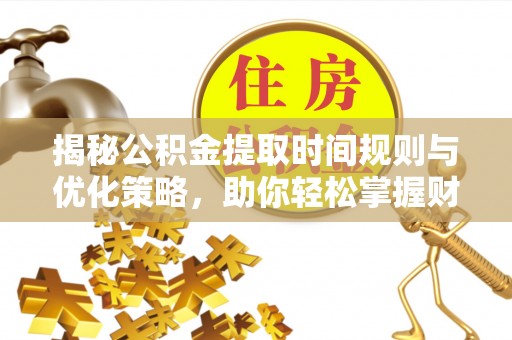 晴隆揭秘公积金提取时间规则与优化策略，助你轻松掌握财富流动