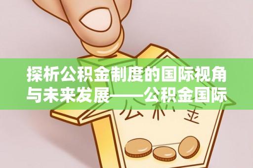 晴隆探析公积金制度的国际视角与未来发展——公积金国际比较的新思路