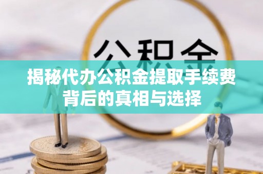 晴隆揭秘代办公积金提取手续费背后的真相与选择
