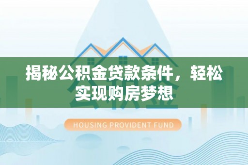 晴隆揭秘公积金贷款条件，轻松实现购房梦想