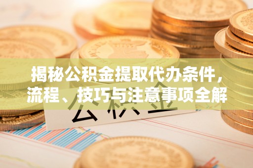 晴隆揭秘公积金提取代办条件，流程、技巧与注意事项全解析