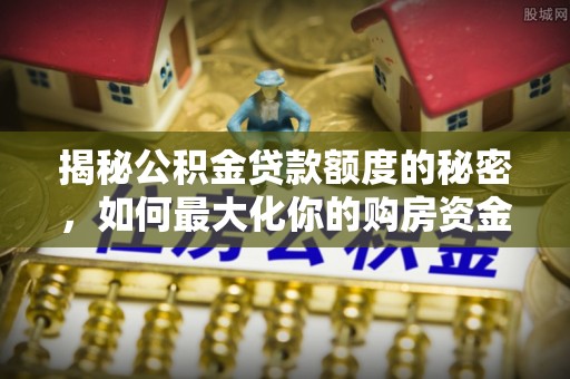 晴隆揭秘公积金贷款额度的秘密，如何最大化你的购房资金