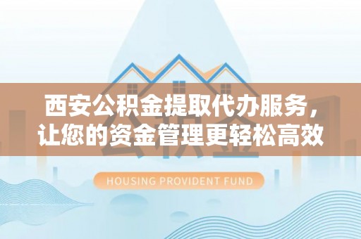 晴隆西安公积金提取代办服务，让您的资金管理更轻松高效