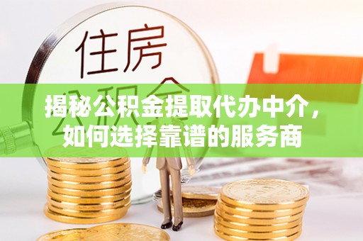 晴隆揭秘公积金提取代办中介，如何选择靠谱的服务商