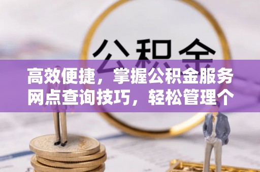 晴隆高效便捷，掌握公积金服务网点查询技巧，轻松管理个人财务