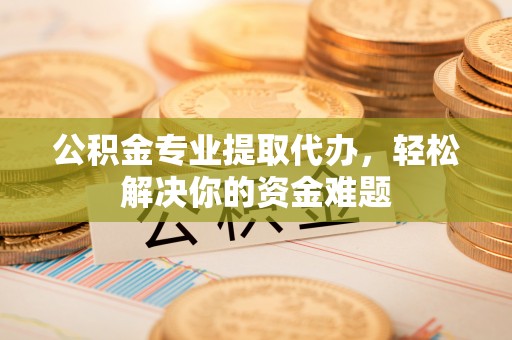 晴隆公积金专业提取代办，轻松解决你的资金难题
