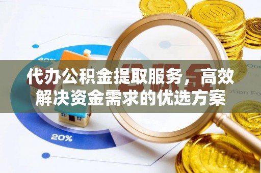 晴隆代办公积金提取服务，高效解决资金需求的优选方案