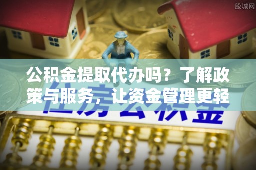 晴隆公积金提取代办吗？了解政策与服务，让资金管理更轻松
