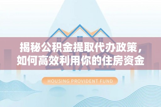 晴隆揭秘公积金提取代办政策，如何高效利用你的住房资金