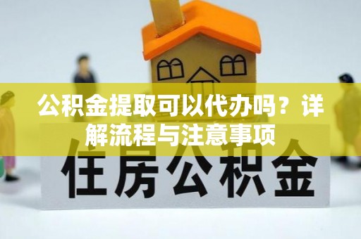 晴隆公积金提取可以代办吗？详解流程与注意事项