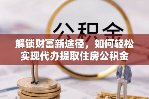 晴隆解锁财富新途径，如何轻松实现代办提取住房公积金