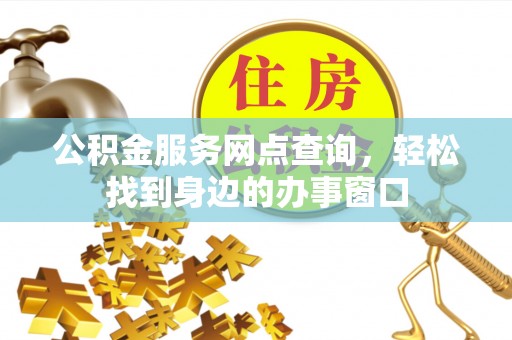 晴隆公积金服务网点查询，轻松找到身边的办事窗口