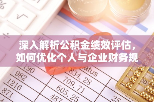 晴隆深入解析公积金绩效评估，如何优化个人与企业财务规划